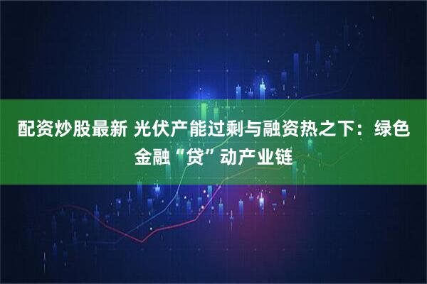 配资炒股最新 光伏产能过剩与融资热之下：绿色金融“贷”动产业链
