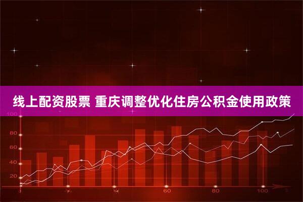 线上配资股票 重庆调整优化住房公积金使用政策