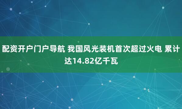 配资开户门户导航 我国风光装机首次超过火电 累计达14.82亿千瓦
