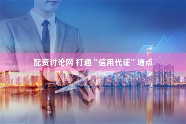 配资讨论网 打通“信用代证”堵点