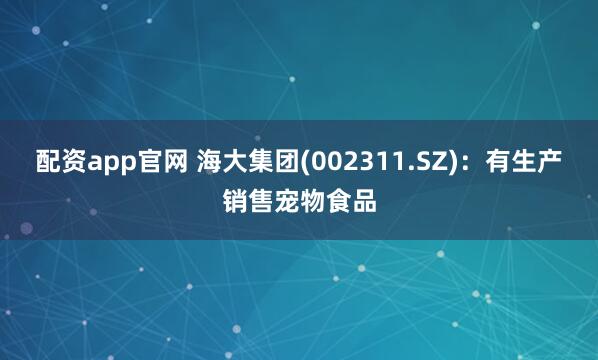 配资app官网 海大集团(002311.SZ)：有生产销售宠物食品