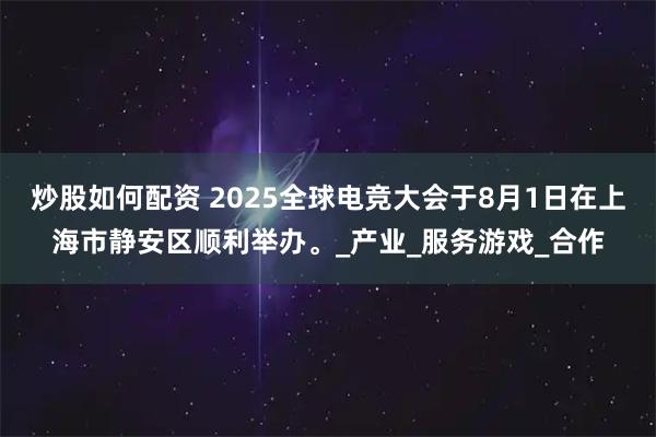 炒股如何配资 2025全球电竞大会于8月1日在上海市静安区顺利举办。_产业_服务游戏_合作