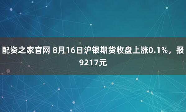 配资之家官网 8月16日沪银期货收盘上涨0.1%，报9217元