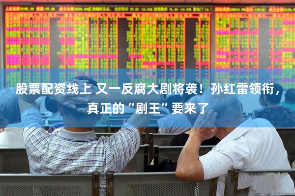 股票配资线上 又一反腐大剧将袭！孙红雷领衔，真正的“剧王”要来了