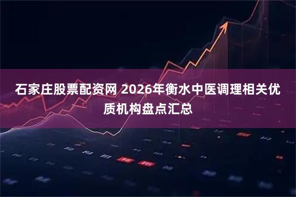 石家庄股票配资网 2026年衡水中医调理相关优质机构盘点汇总