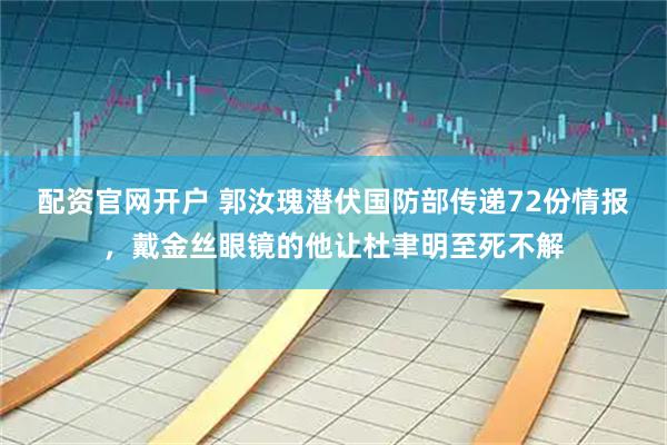 配资官网开户 郭汝瑰潜伏国防部传递72份情报，戴金丝眼镜的他让杜聿明至死不解