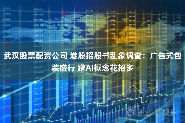 武汉股票配资公司 港股招股书乱象调查：广告式包装盛行 蹭AI概念花招多