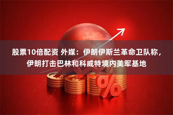 股票10倍配资 外媒：伊朗伊斯兰革命卫队称，伊朗打击巴林和科威特境内美军基地
