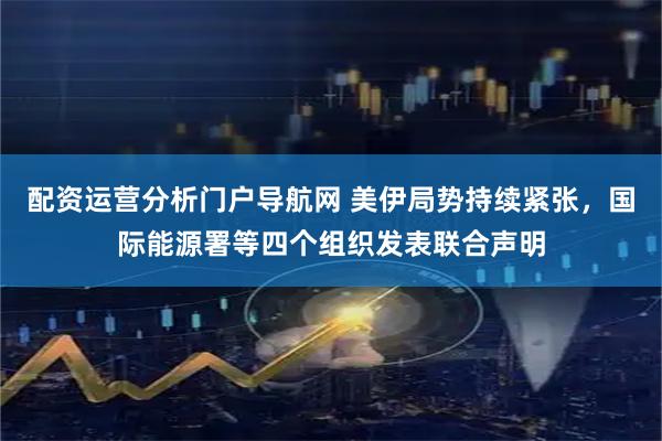 配资运营分析门户导航网 美伊局势持续紧张，国际能源署等四个组织发表联合声明