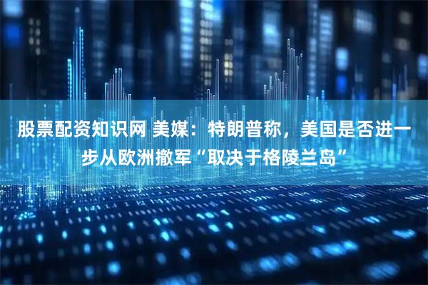股票配资知识网 美媒：特朗普称，美国是否进一步从欧洲撤军“取决于格陵兰岛”