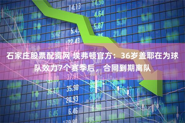 石家庄股票配资网 埃弗顿官方：36岁盖耶在为球队效力7个赛季后，合同到期离队