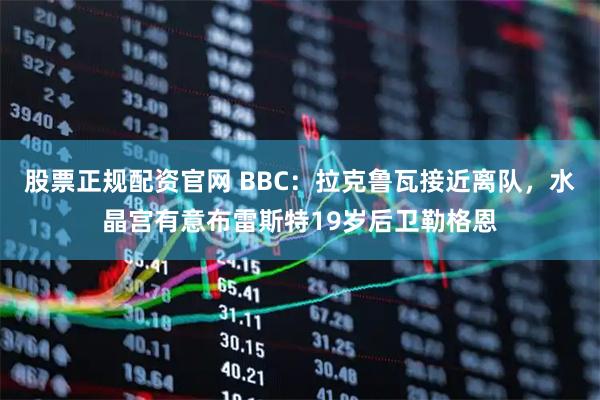 股票正规配资官网 BBC：拉克鲁瓦接近离队，水晶宫有意布雷斯特19岁后卫勒格恩