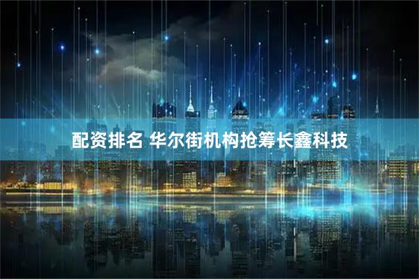 配资排名 华尔街机构抢筹长鑫科技