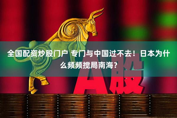 全国配资炒股门户 专门与中国过不去！日本为什么频频搅局南海？