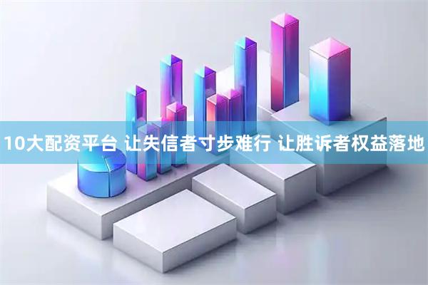 10大配资平台 让失信者寸步难行 让胜诉者权益落地